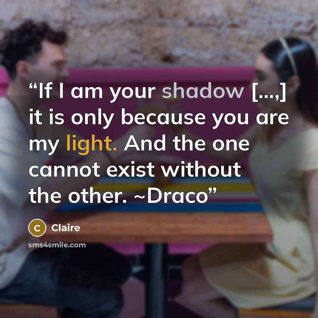 “If I am your shadow [...,] it is only because you are my light. And the one cannot exist without the other. ~Draco” quote by Claire