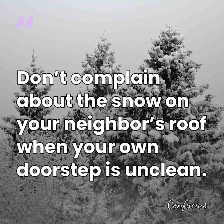 Don’t complain about the snow on your neighbor’s roof when your own&hellip; - Confucius