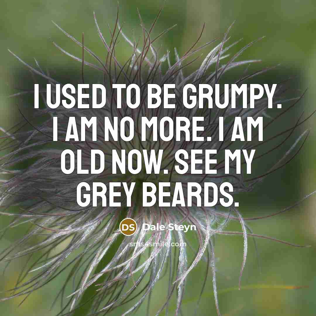 “I used to be grumpy. I am no more. I am old now. See my grey beards.” quote by Dale Steyn