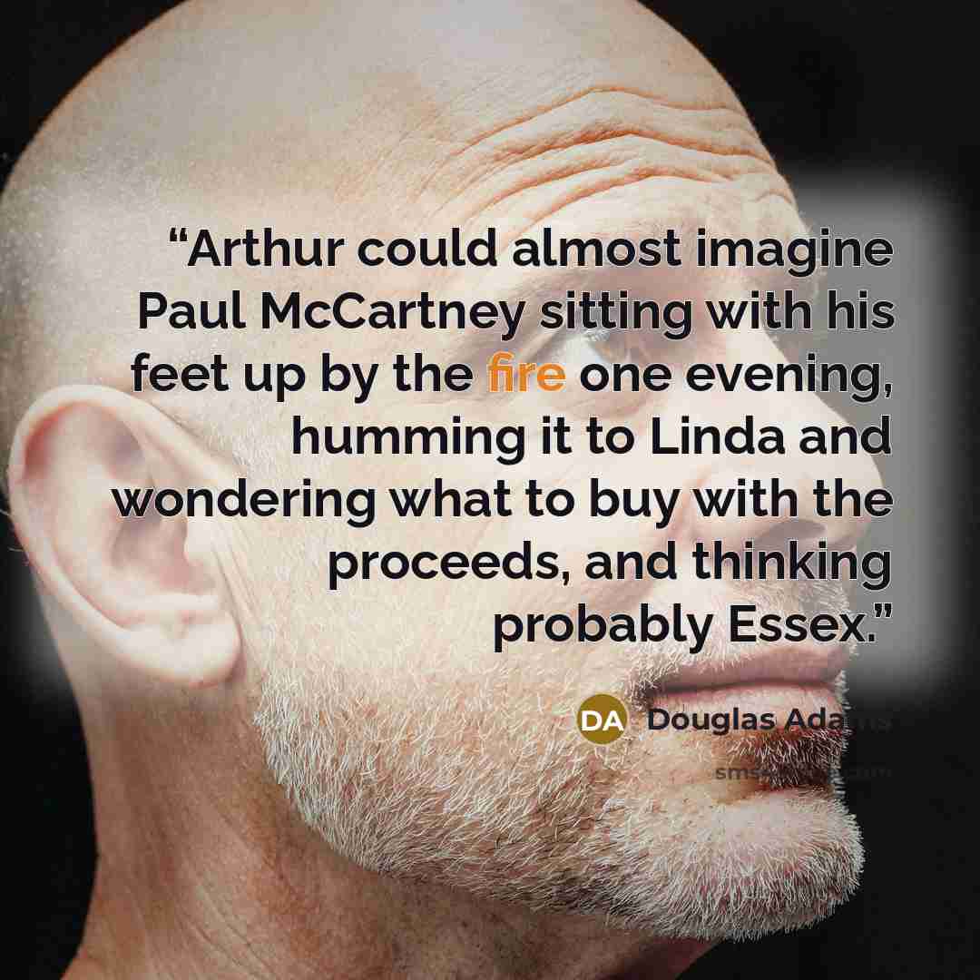 “Arthur could almost imagine Paul McCartney sitting with his feet up by the fire one evening, humming it to Linda and wondering what to buy with the proceeds, and thinking probably Essex.” quote by Douglas Adams