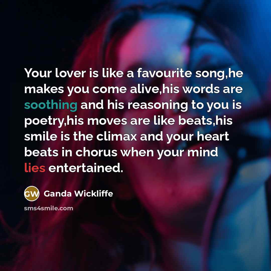 “Your lover is like a favourite song,he makes you come alive,his words are soothing and his reasoning to you is poetry,his moves are like beats,his smile is the climax and your heart beats in chorus when your mind lies entertained.” quote by Ganda Wickliffe