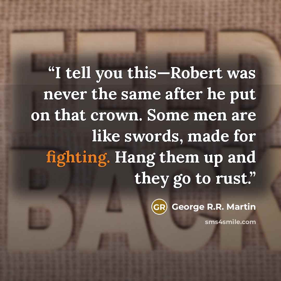 “I tell you this—Robert was never the same after he put on that crown. Some men are like swords, made for fighting. Hang them up and they go to rust.” quote by George R.R. Martin