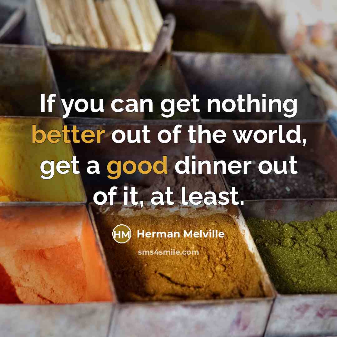 “If you can get nothing better out of the world, get a good dinner out of it, at least.” quote by Herman Melville