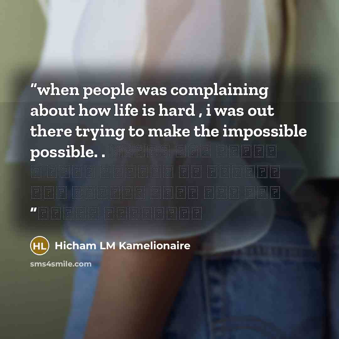 “when people was complaining about how life is hard , i was out there trying to make the impossible possible. . عندما كان الناس يشتكون كم الحياة صعبة ، كنت أنا هناك محاولا جعل المستحيل ممكنا” quote by Hicham LM Kamelionaire