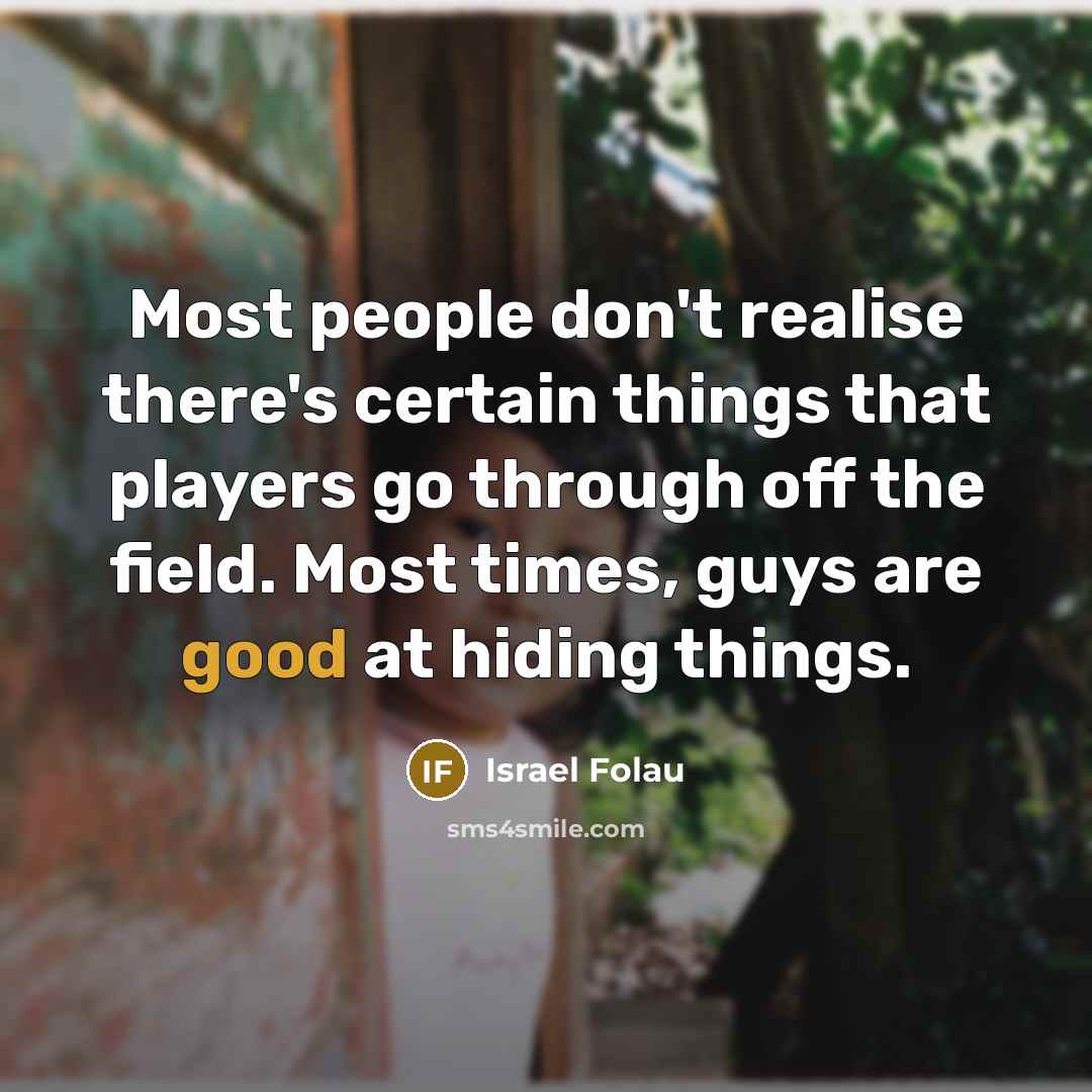 “Most people don't realise there's certain things that players go through off the field. Most times, guys are good at hiding things.” quote by Israel Folau