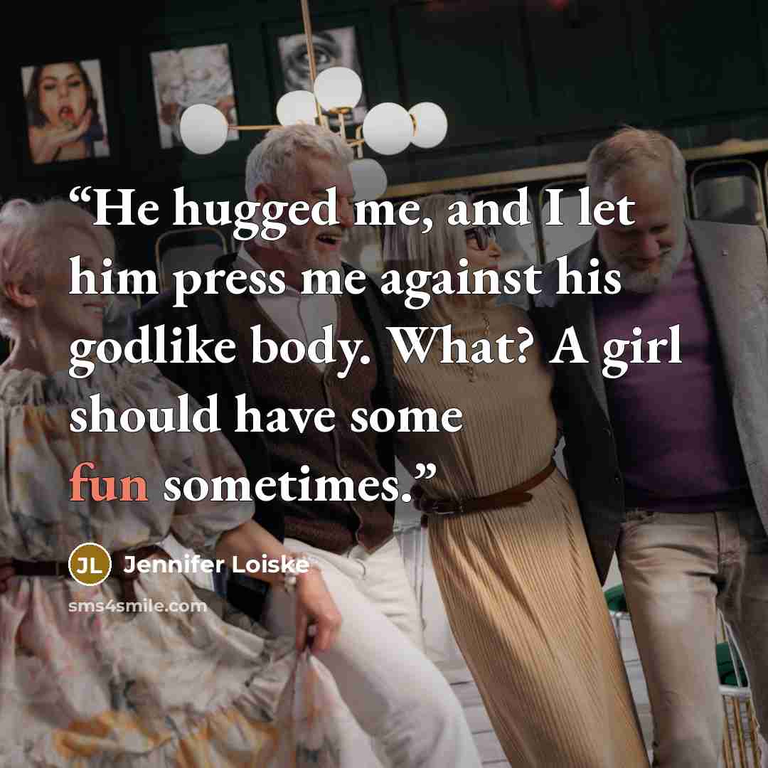 “He hugged me, and I let him press me against his godlike body. What? A girl should have some fun sometimes.” quote by Jennifer Loiske