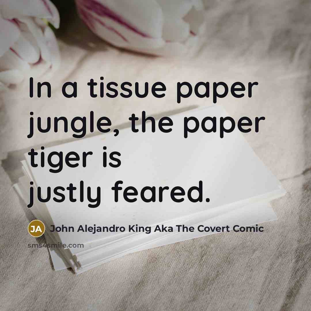 “In a tissue paper jungle, the paper tiger is justly feared.” quote by John Alejandro King Aka The Covert Comic