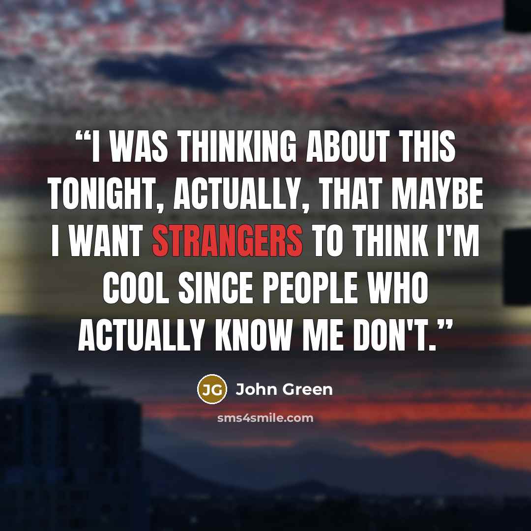 “I was thinking about this tonight, actually, that maybe I want strangers to think I'm cool since people who actually know me don't.” quote by John Green