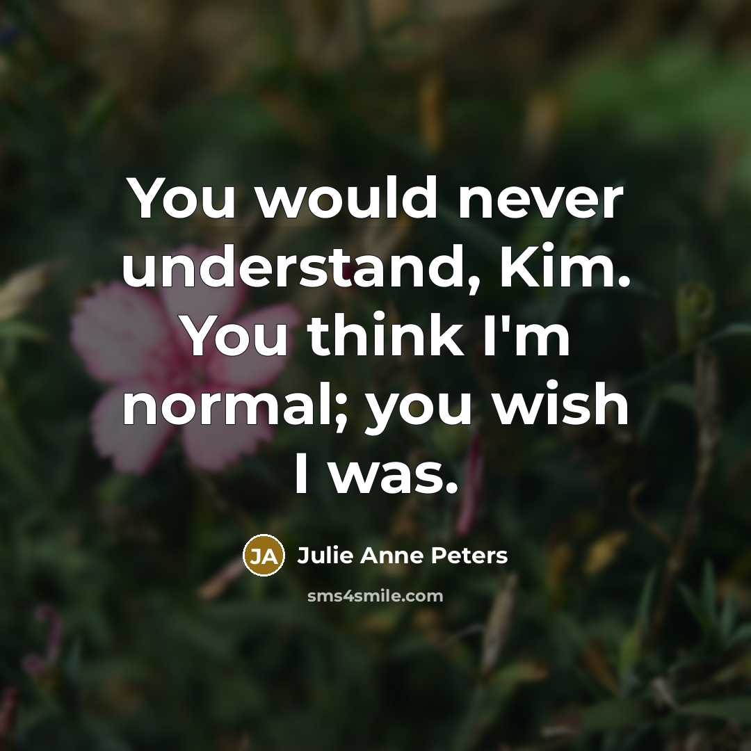 “You would never understand, Kim. You think I'm normal; you…” quote by Julie Anne Peters
