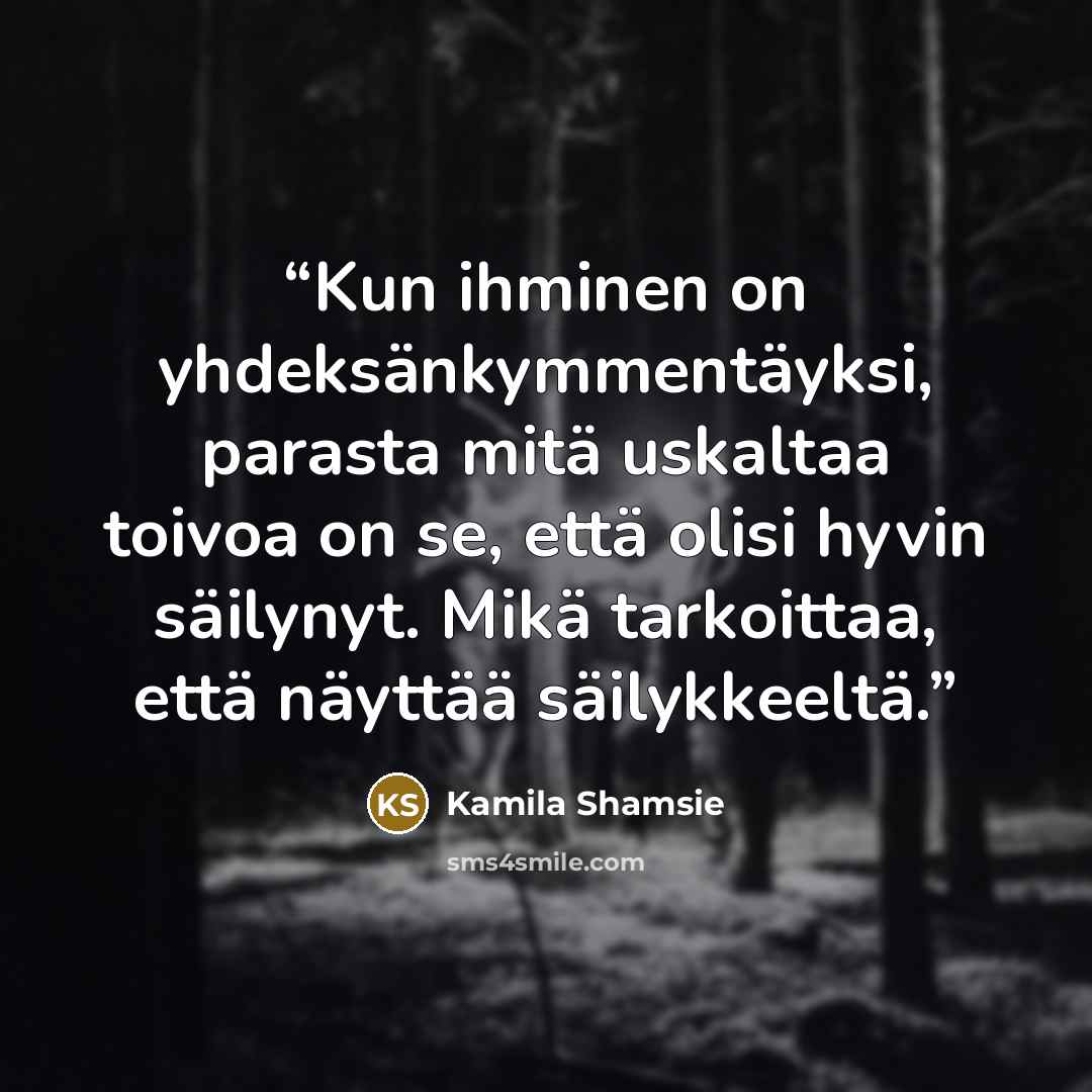 “Kun ihminen on yhdeksänkymmentäyksi, parasta mitä uskaltaa toivoa on se, että olisi hyvin säilynyt. Mikä tarkoittaa, että näyttää säilykkeeltä.” quote by Kamila Shamsie