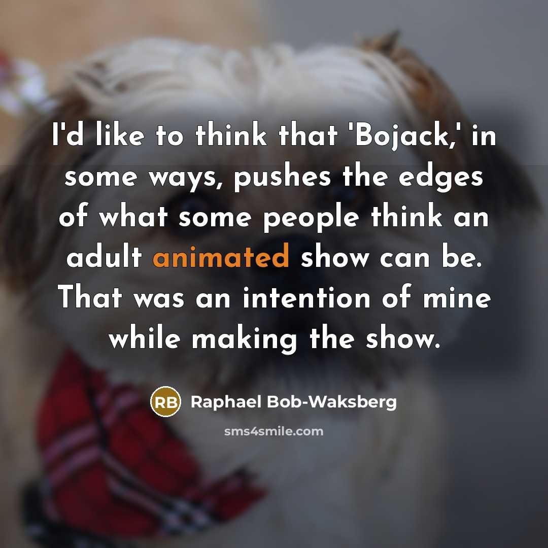 “I'd like to think that 'Bojack,' in some ways, pushes the edges of what some people think an adult animated show can be. That was an intention of mine while making the show.” quote by Raphael Bob-Waksberg