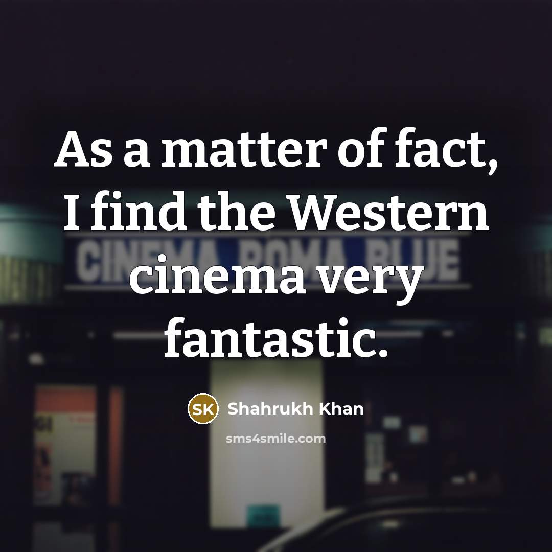 “As a matter of fact, I find the Western cinema…” quote by Shahrukh Khan