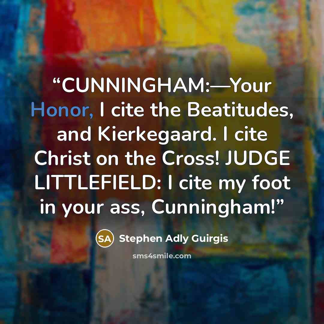 “CUNNINGHAM:—Your Honor, I cite the Beatitudes, and Kierkegaard. I cite Christ on the Cross! JUDGE LITTLEFIELD: I cite my foot in your ass, Cunningham!” quote by Stephen Adly Guirgis