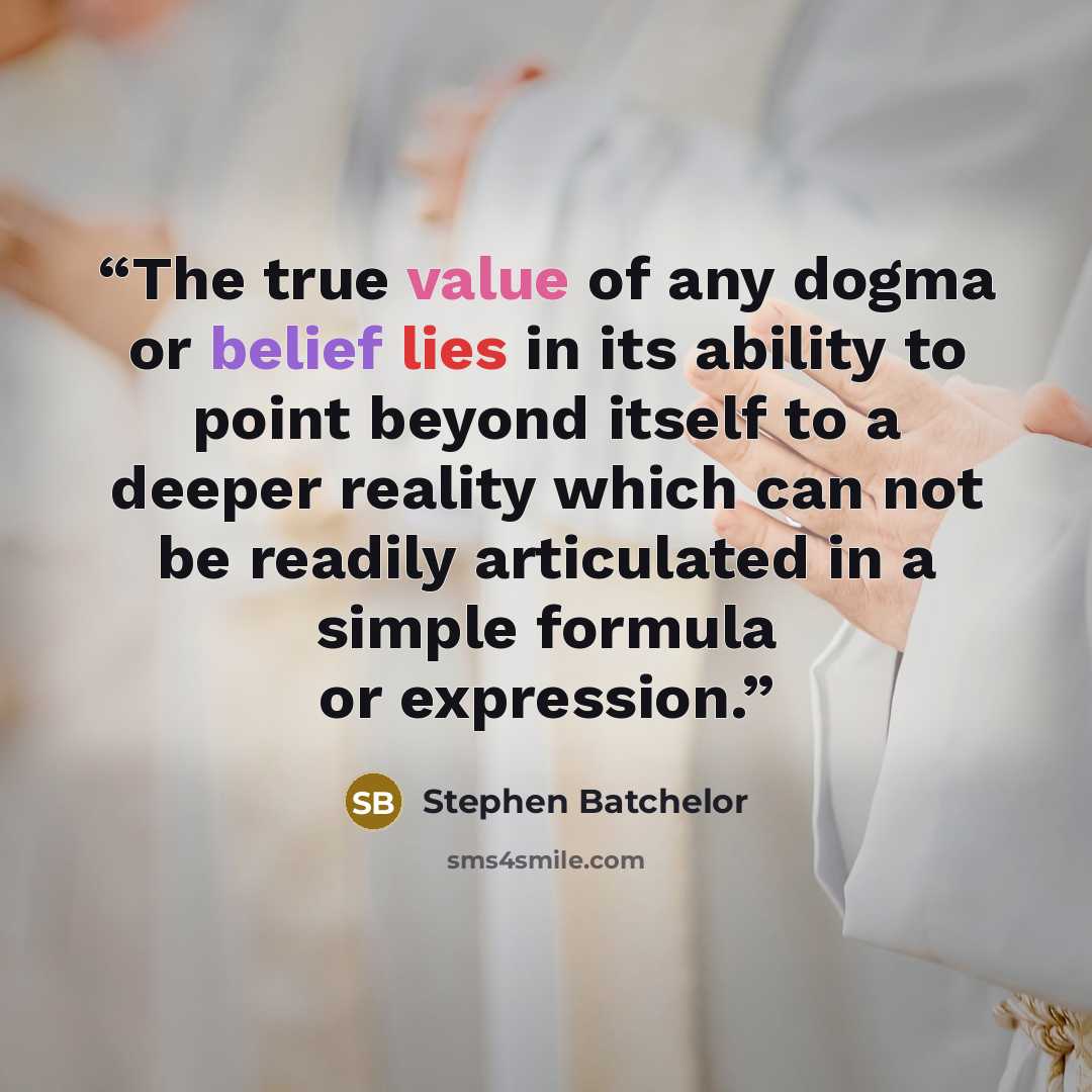 “The true value of any dogma or belief lies in its ability to point beyond itself to a deeper reality which can not be readily articulated in a simple formula or expression.” quote by Stephen Batchelor