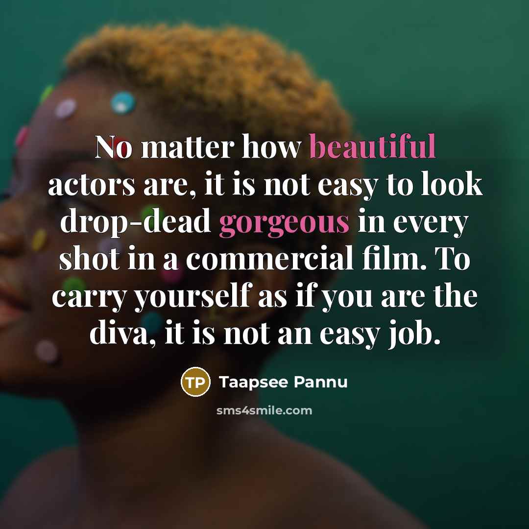 “No matter how beautiful actors are, it is not easy to look drop-dead gorgeous in every shot in a commercial film. To carry yourself as if you are the diva, it is not an easy job.” quote by Taapsee Pannu