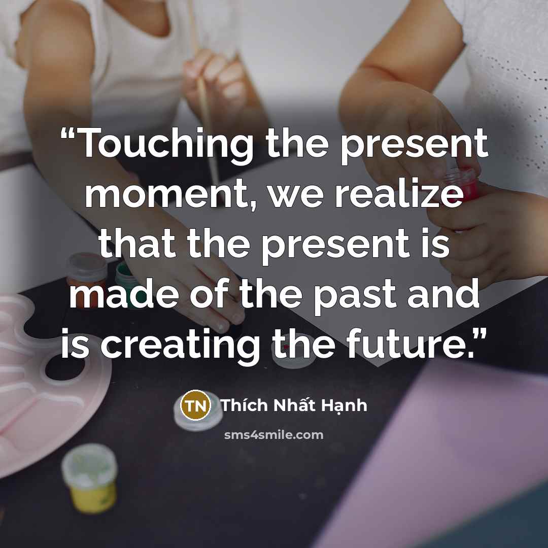 “Touching the present moment, we realize that the present is made of the past and is creating the future.” quote by Thích Nhất Hạnh