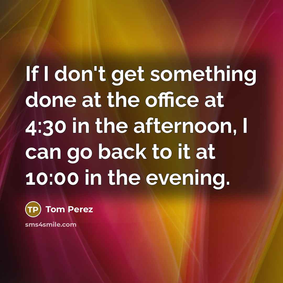 “If I don't get something done at the office at…” quote by Tom Perez