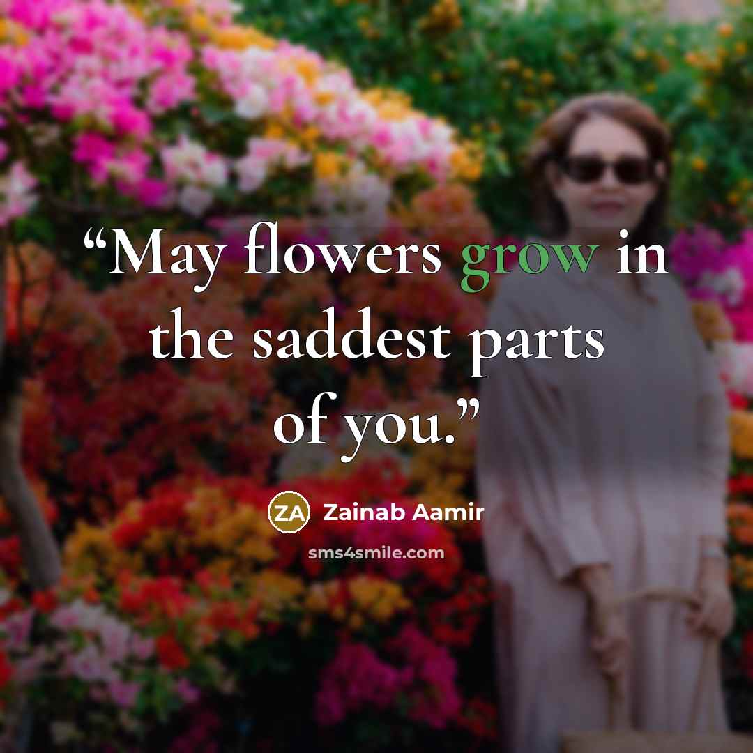 “May flowers grow in the saddest parts of you.” quote by Zainab Aamir