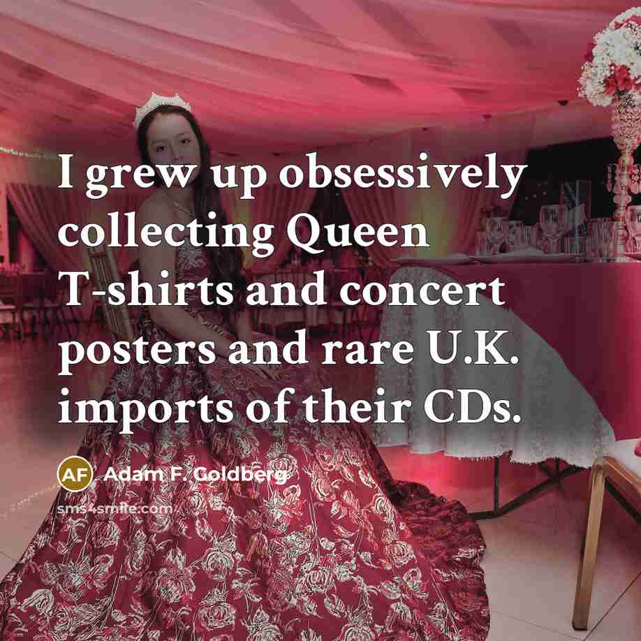 “I grew up obsessively collecting Queen T-shirts and concert posters…” quote by Adam F. Goldberg