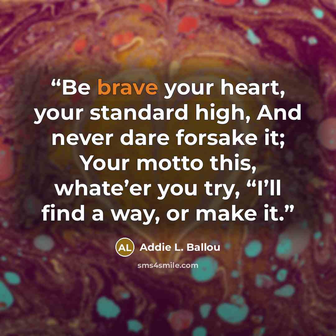 “Be brave your heart, your standard high, And never dare forsake it; Your motto this, whate’er you try, “I’ll find a way, or make it.” quote by Addie L. Ballou