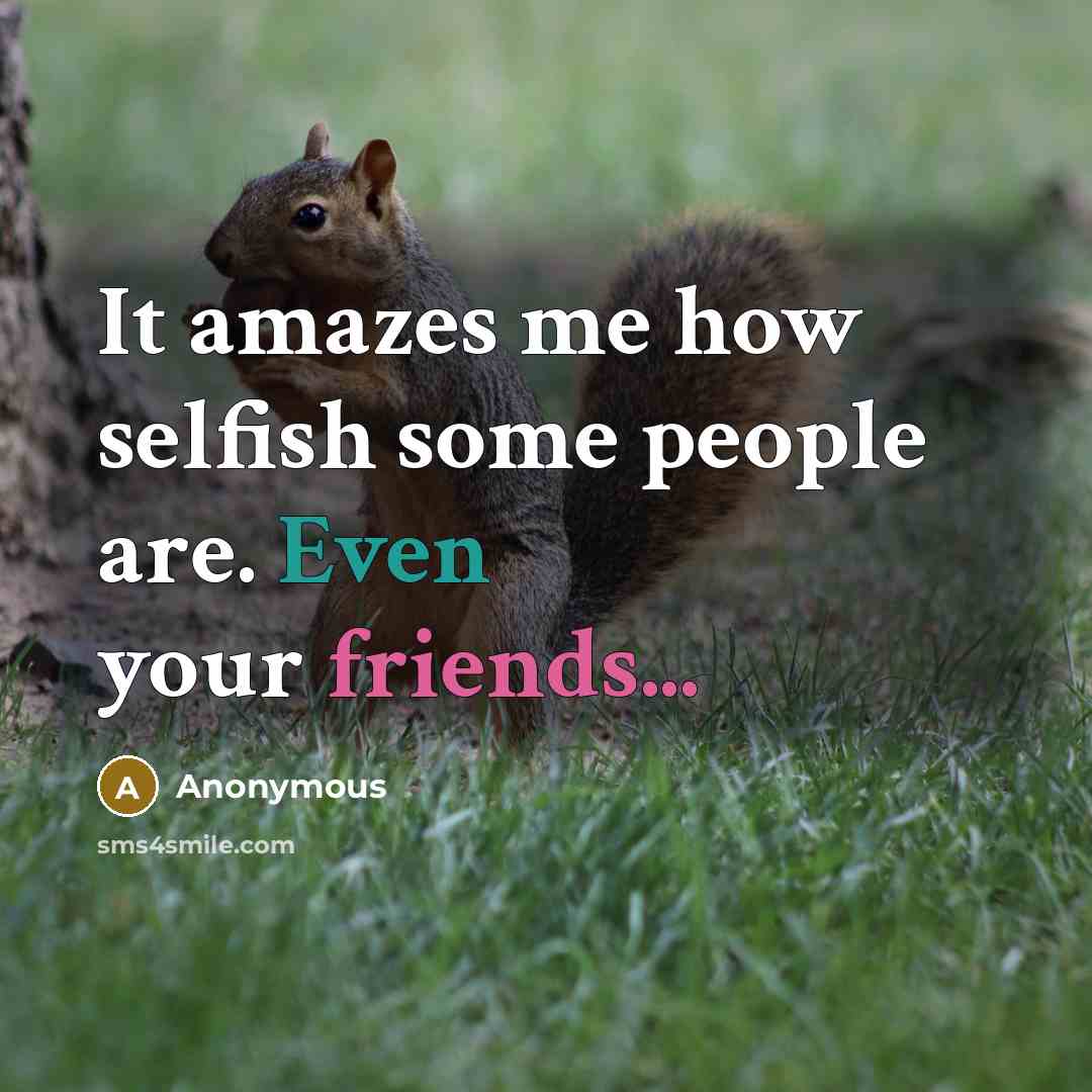 “It amazes me how selfish some people are. Even your friends...” quote by Anonymous