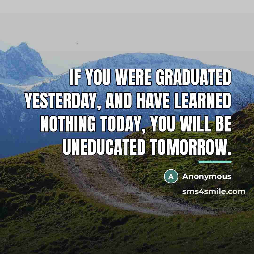“If you were graduated yesterday, and have learned nothing today,…” quote by Anonymous