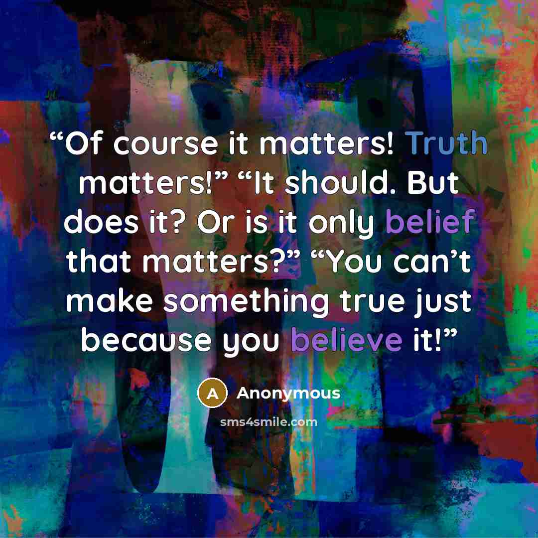 “Of course it matters! Truth matters!” “It should. But does it? Or is it only belief that matters?” “You can’t make something true just because you believe it!” quote by Anonymous