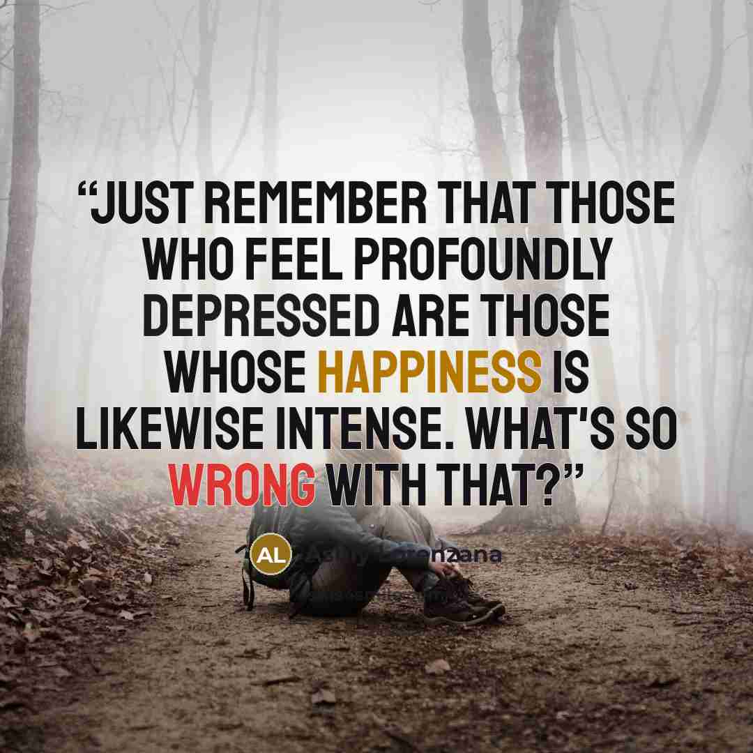 “Just remember that those who feel profoundly depressed are those whose happiness is likewise intense. What's so wrong with that?” quote by Ashly Lorenzana