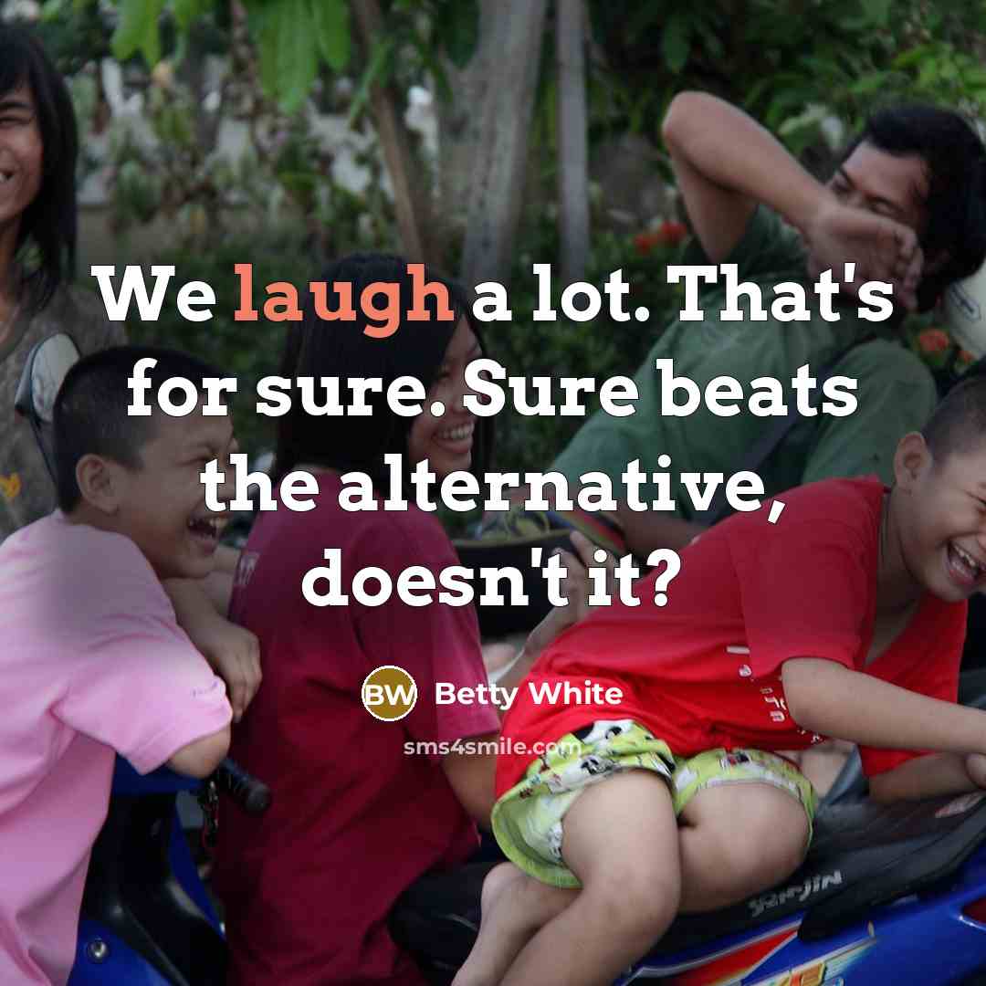 “We laugh a lot. That's for sure. Sure beats the alternative, doesn't it?” quote by Betty White