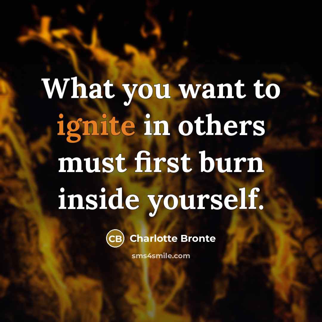 “What you want to ignite in others must first burn inside yourself.” quote by Charlotte Bronte
