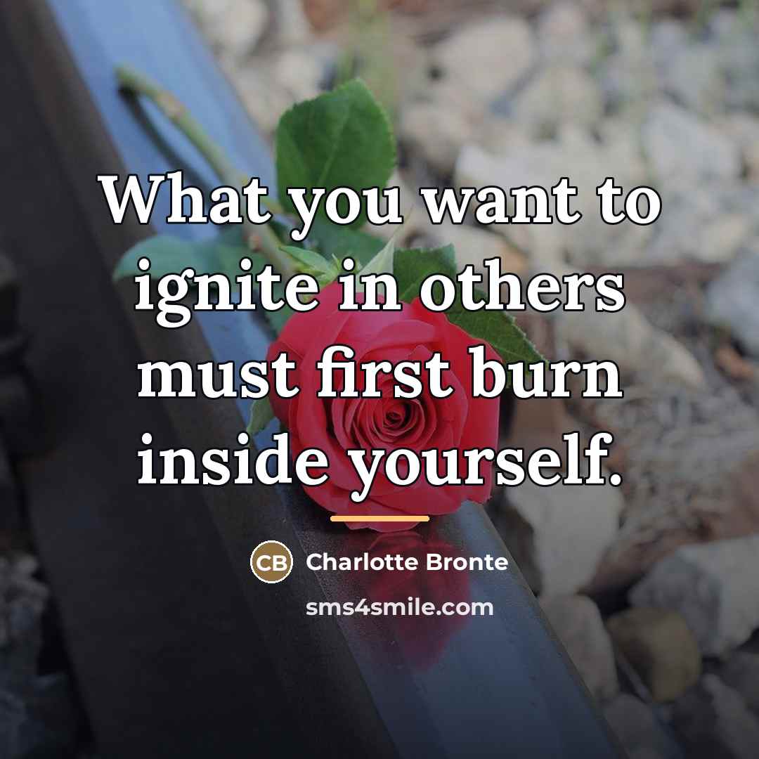 “What you want to ignite in others must first burn…” quote by Charlotte Bronte
