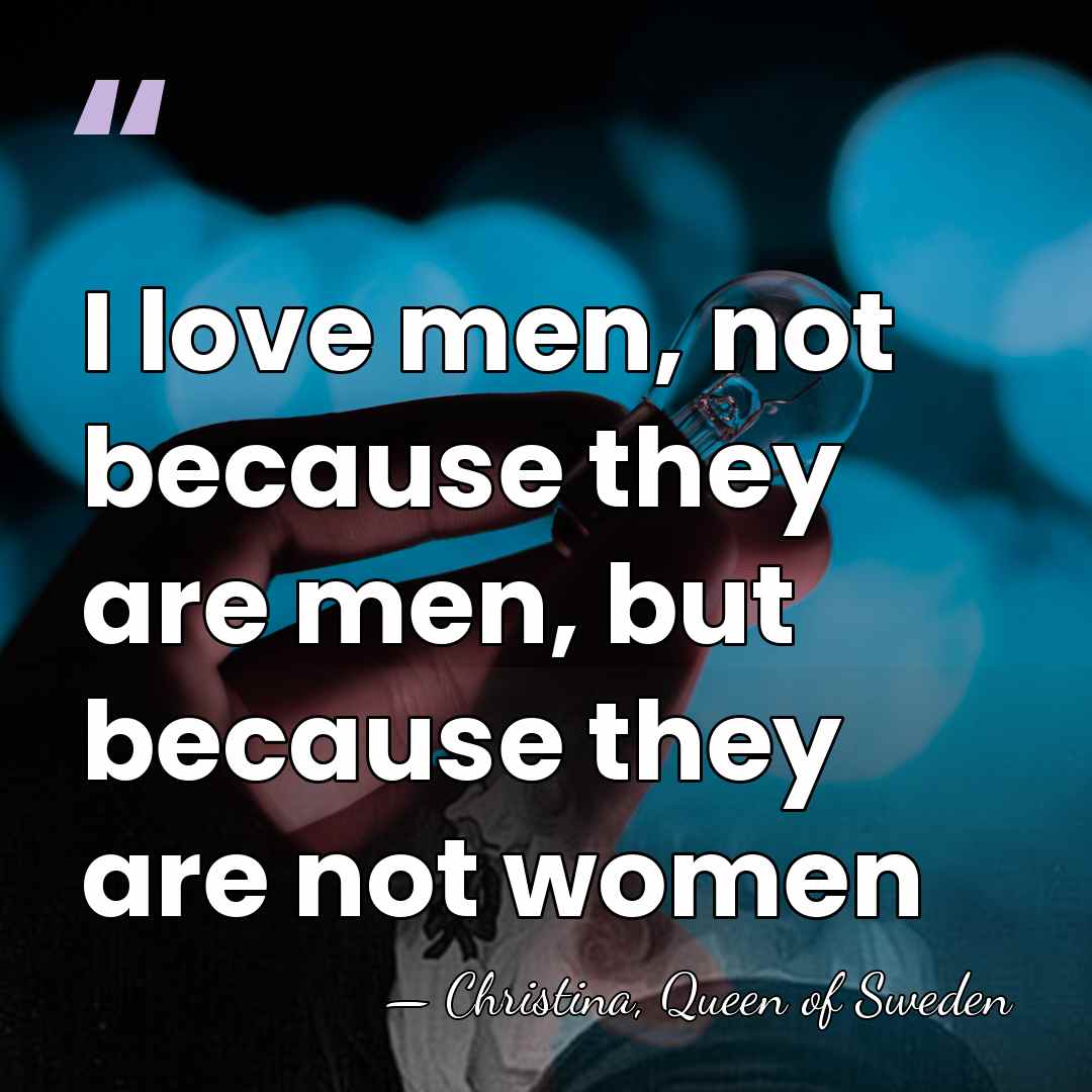 I love men, not because they are men, but because they are&hellip; - Christina, Queen of Sweden