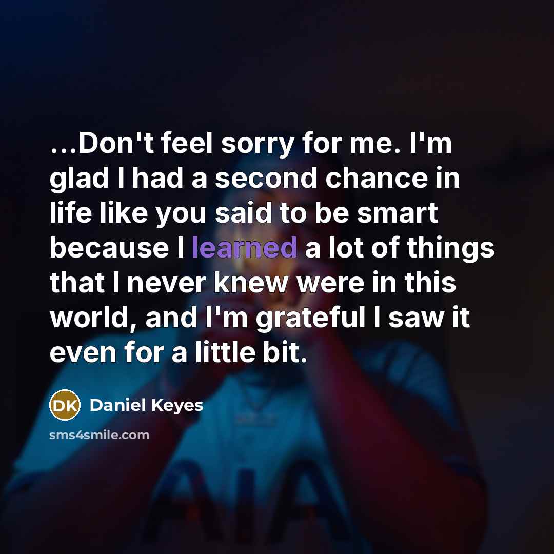 “...Don't feel sorry for me. I'm glad I had a…” quote by Daniel Keyes