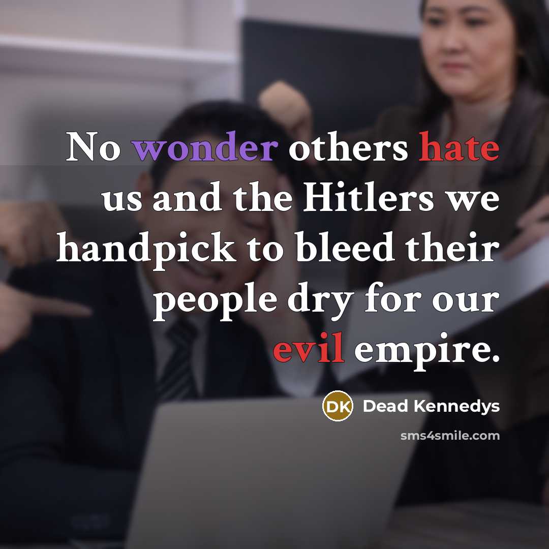 “No wonder others hate us and the Hitlers we handpick to bleed their people dry for our evil empire.” quote by Dead Kennedys