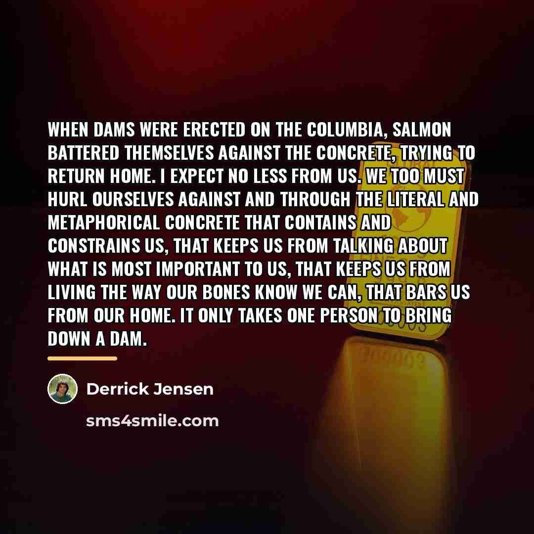 “When dams were erected on the Columbia, salmon battered themselves…” quote by Derrick Jensen