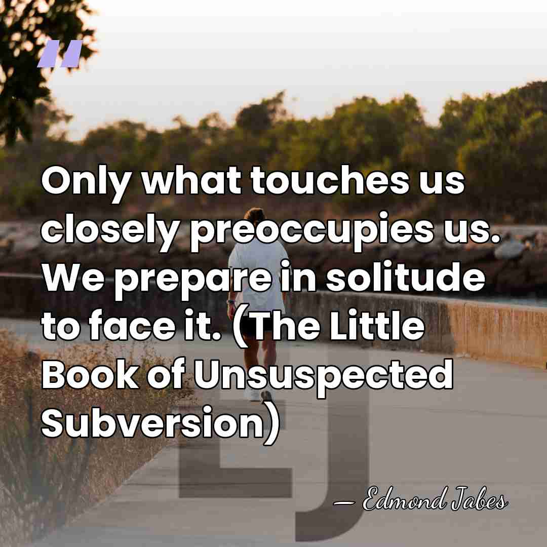 Only what touches us closely preoccupies us. We prepare in solitude to&hellip; - Edmond Jabes