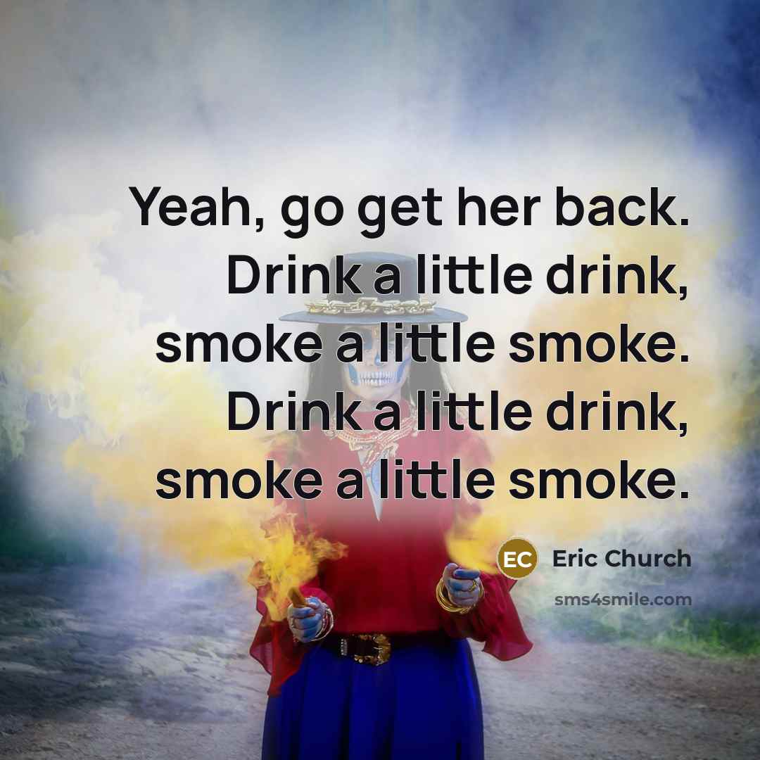 “Yeah, go get her back. Drink a little drink, smoke a little smoke. Drink a little drink, smoke a little smoke.” quote by Eric Church