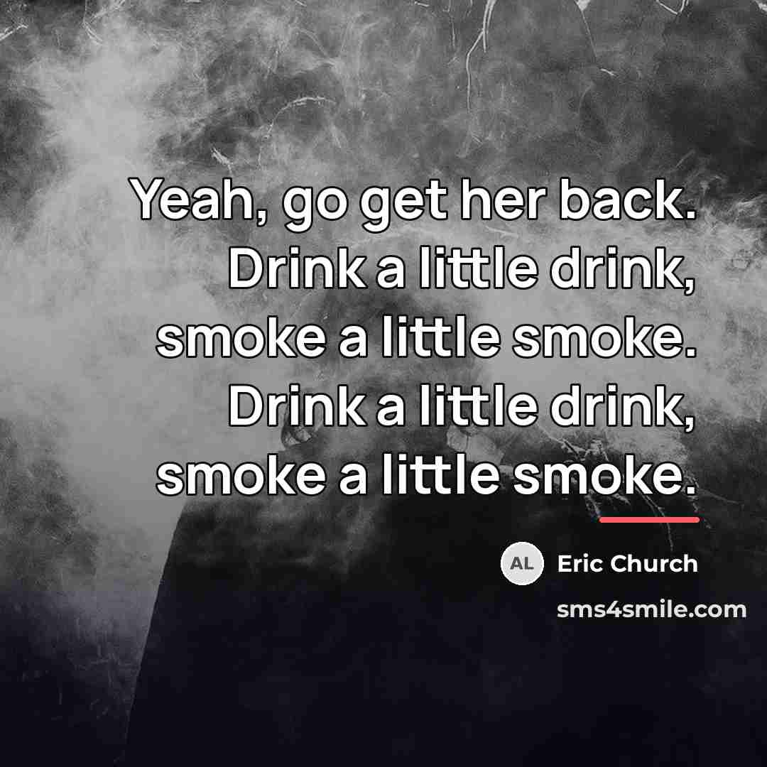 “Yeah, go get her back. Drink a little drink, smoke…” quote by Eric Church