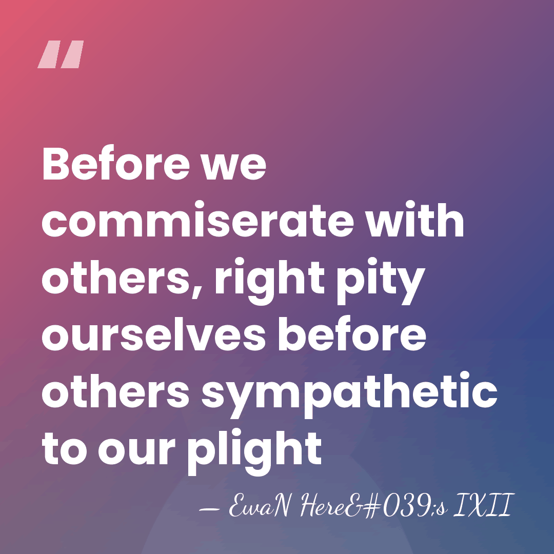 Before we commiserate with others, right pity ourselves before others sympathetic to&hellip; - EwaN Here's IXII