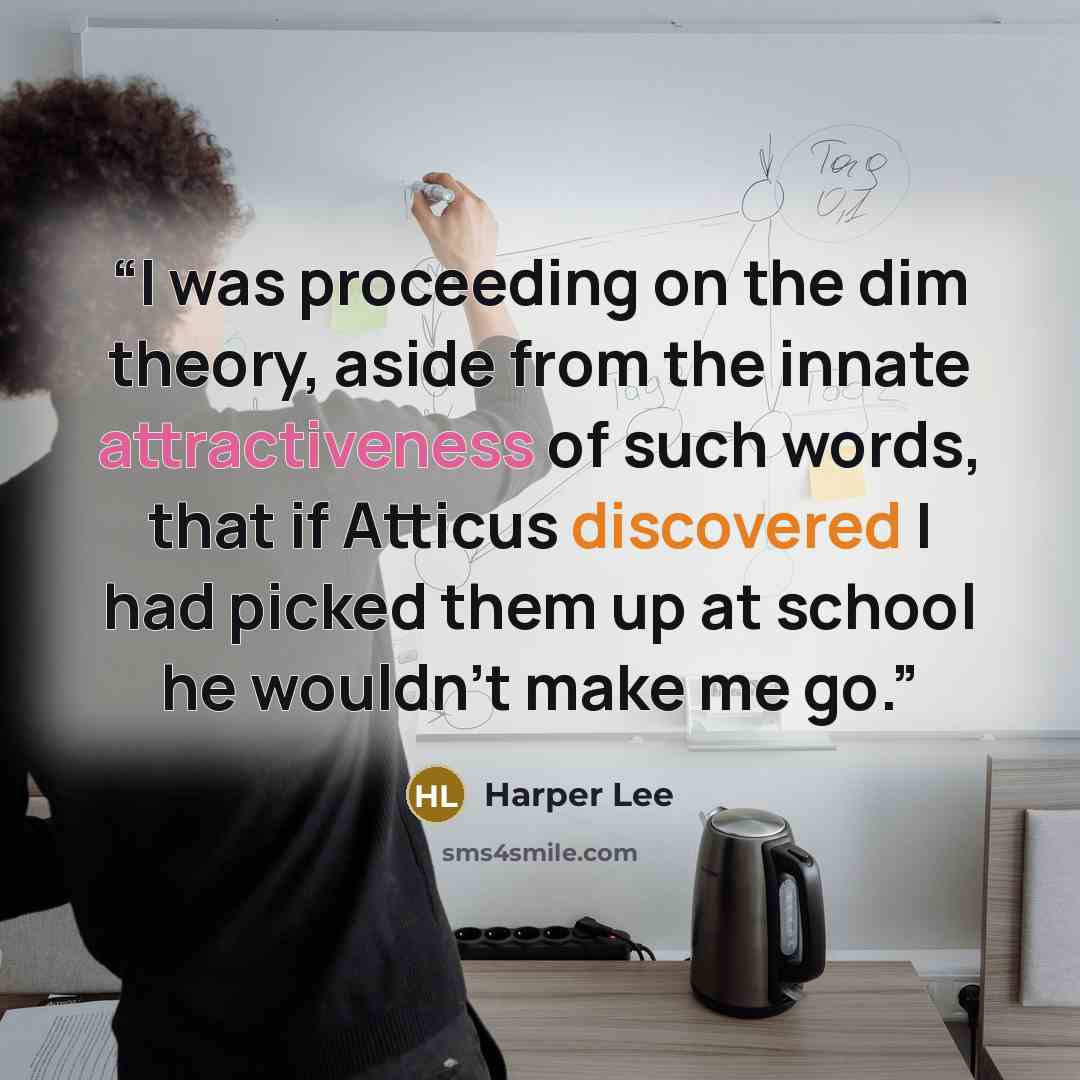 “I was proceeding on the dim theory, aside from the innate attractiveness of such words, that if Atticus discovered I had picked them up at school he wouldn't make me go.” quote by Harper Lee