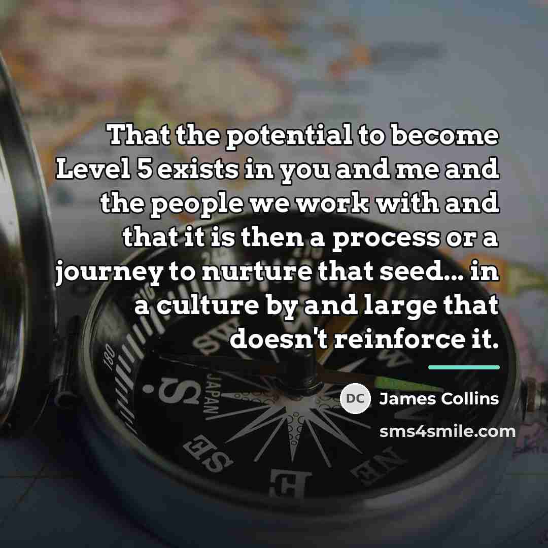 “That the potential to become Level 5 exists in you…” quote by James Collins