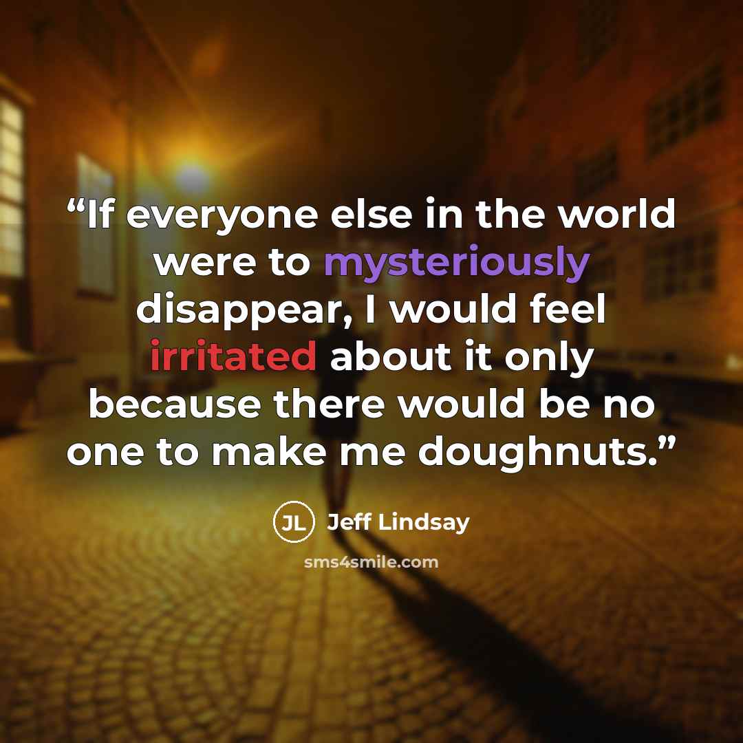 “If everyone else in the world were to mysteriously disappear, I would feel irritated about it only because there would be no one to make me doughnuts.” quote by Jeff Lindsay