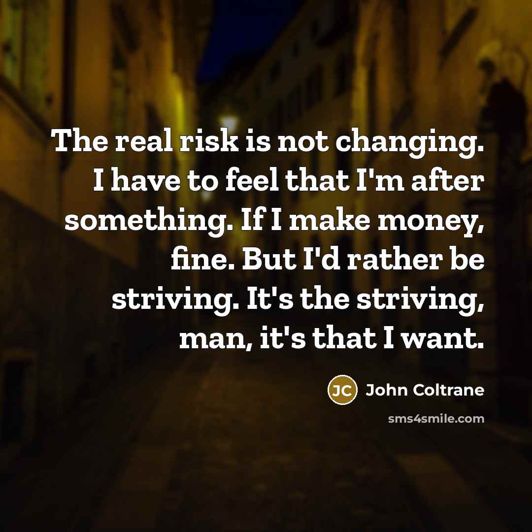 “The real risk is not changing. I have to feel…” quote by John Coltrane