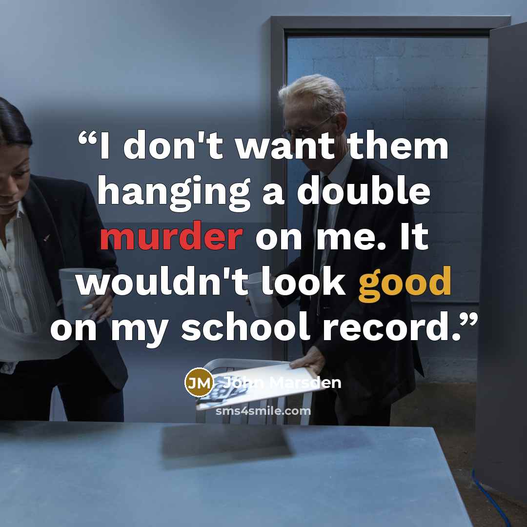 “I don't want them hanging a double murder on me. It wouldn't look good on my school record.” quote by John Marsden