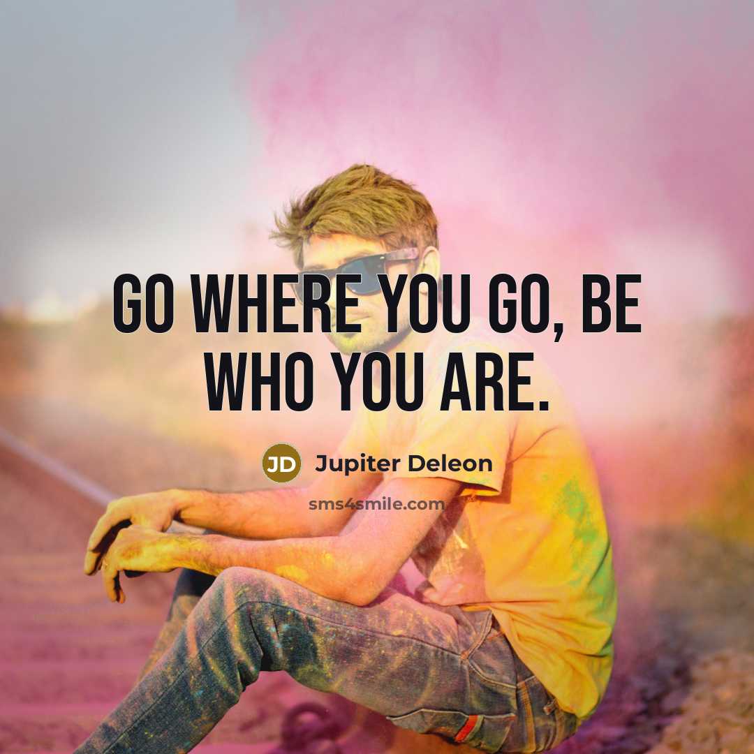 “Go where you go, be who you are.…” quote by Jupiter Deleon