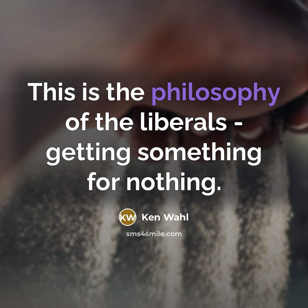 “This is the philosophy of the liberals - getting something…” quote by Ken Wahl