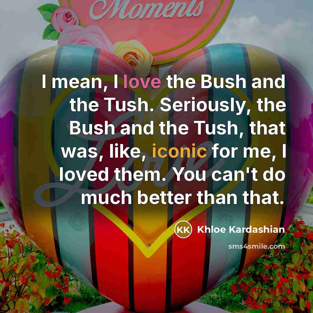 “I mean, I love the Bush and the Tush. Seriously,…” quote by Khloe Kardashian