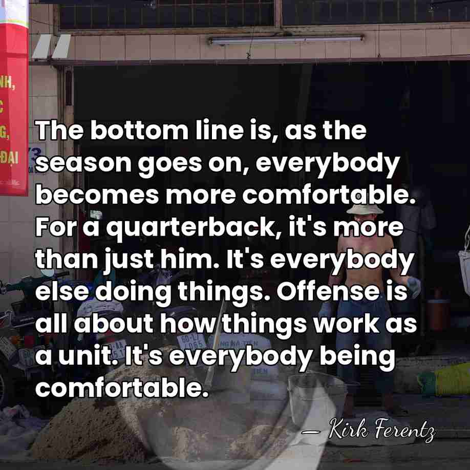 The bottom line is, as the season goes on, everybody becomes more&hellip; - Kirk Ferentz
