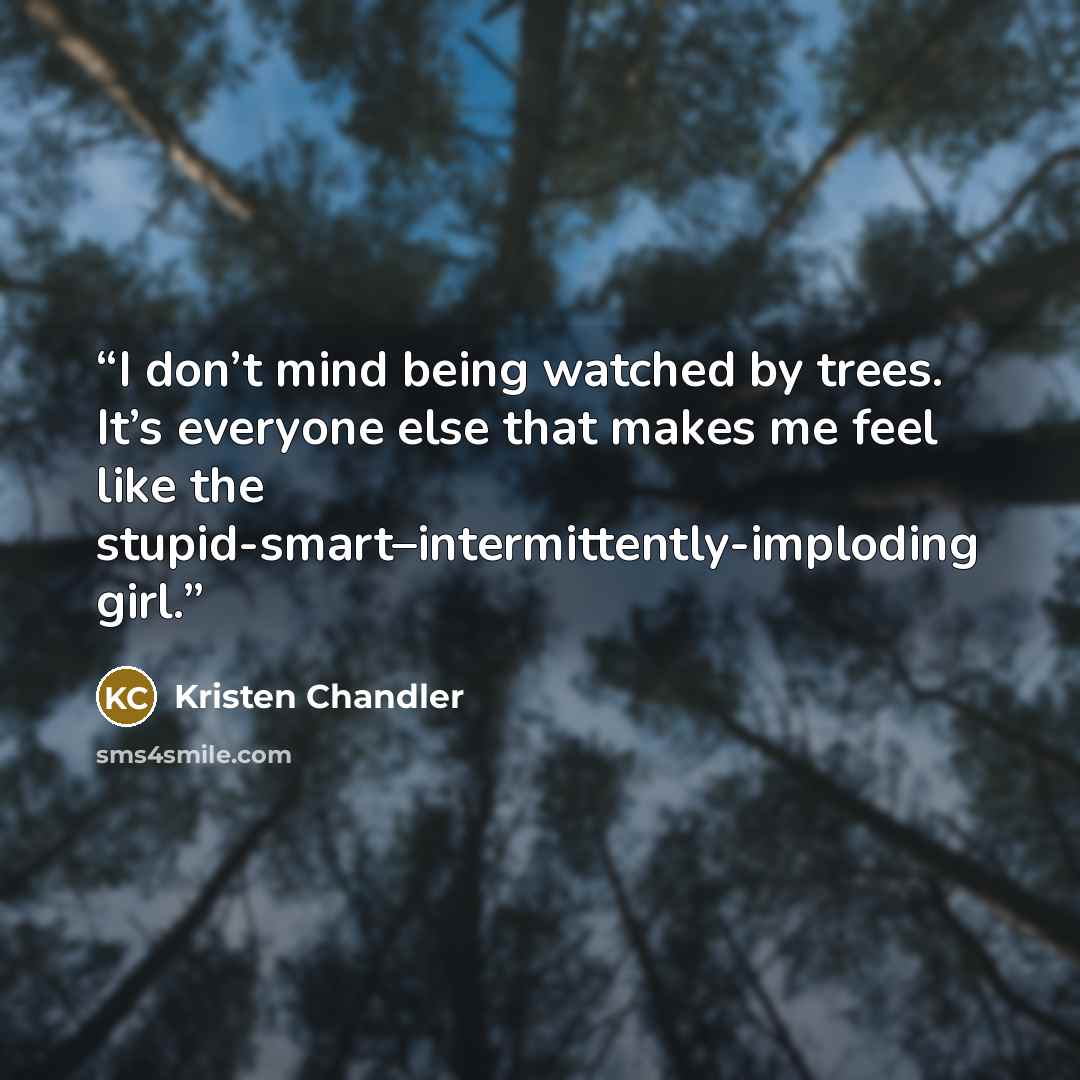 “I don’t mind being watched by trees. It’s everyone else that makes me feel like the stupid-smart–intermittently-imploding girl.” quote by Kristen Chandler