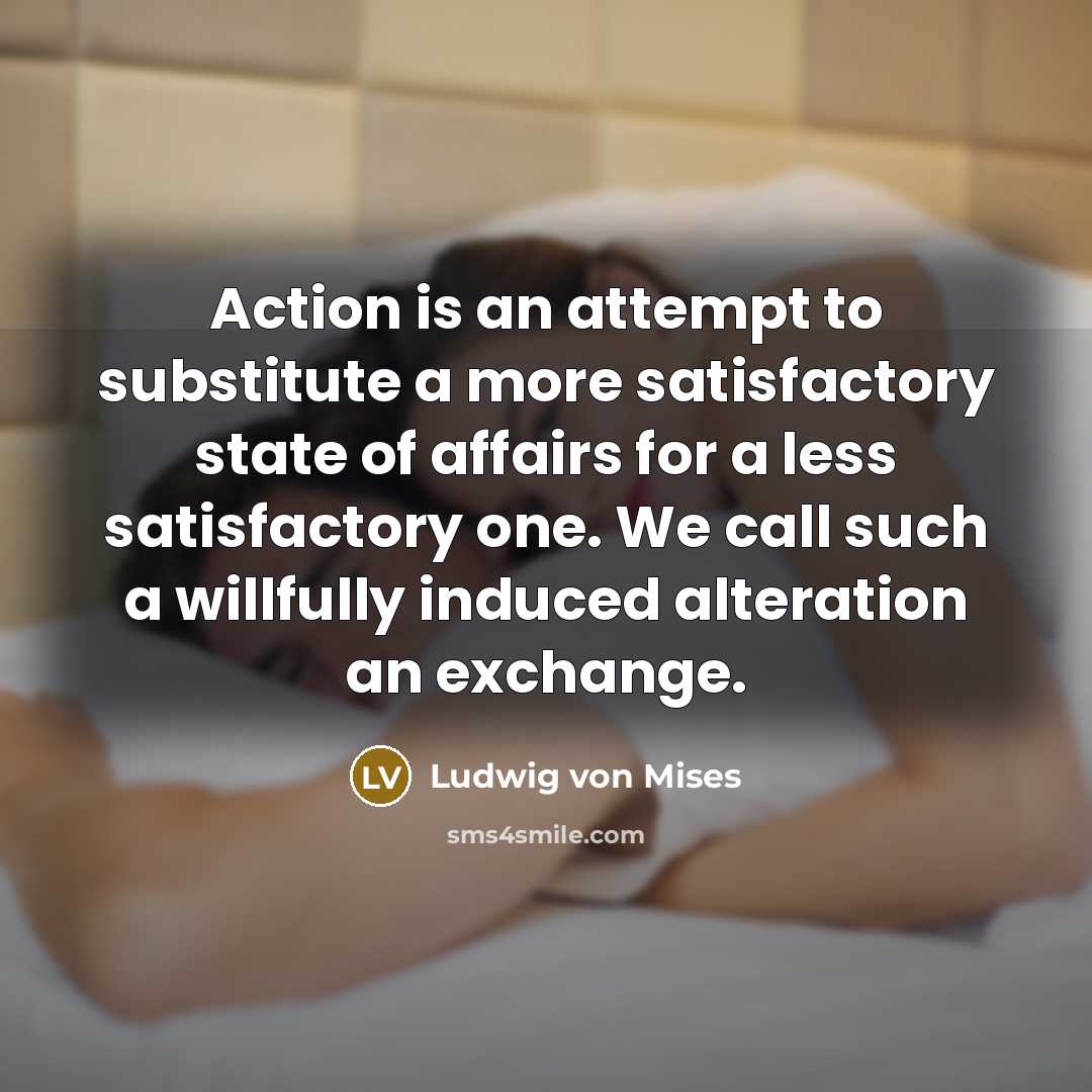 “Action is an attempt to substitute a more satisfactory state…” quote by Ludwig von Mises